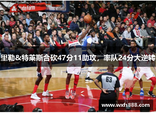 里勒&特莱斯合砍47分11助攻，率队24分大逆转
