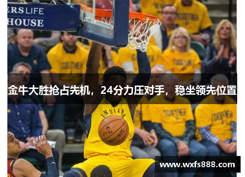 金牛大胜抢占先机，24分力压对手，稳坐领先位置