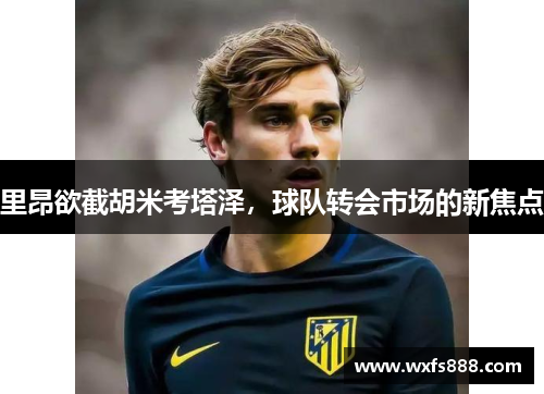 里昂欲截胡米考塔泽，球队转会市场的新焦点